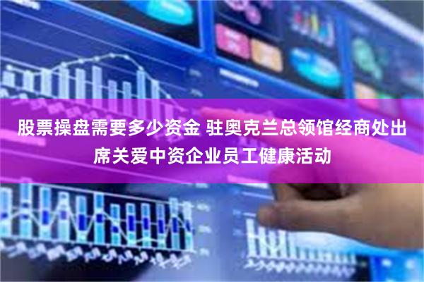 股票操盘需要多少资金 驻奥克兰总领馆经商处出席关爱中资企业员工健康活动