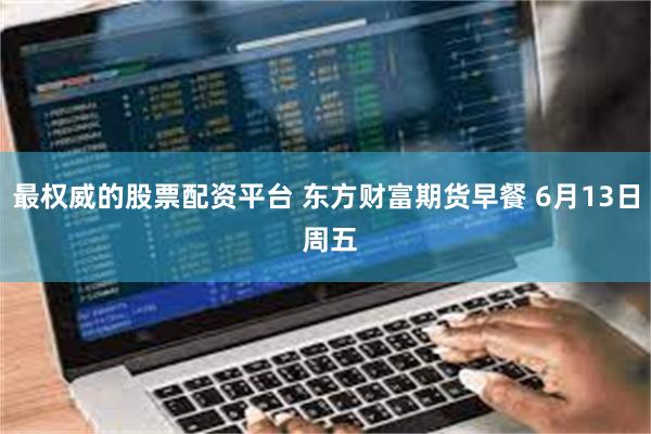 最权威的股票配资平台 东方财富期货早餐 6月13日 周五