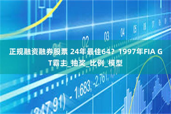 正规融资融券股票 24年最佳64？1997年FIA GT霸主_抽奖_比例_模型