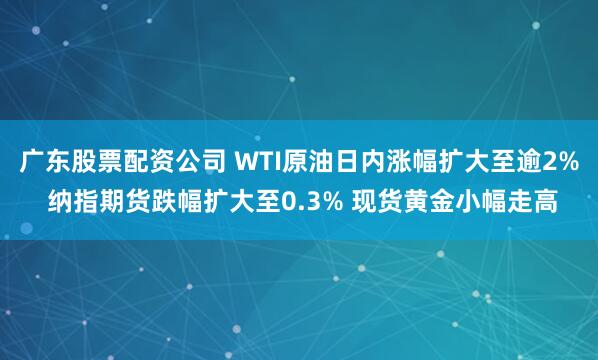广东股票配资公司 WTI原油日内涨幅扩大至逾2% 纳指期货跌幅扩大至0.3% 现货黄金小幅走高