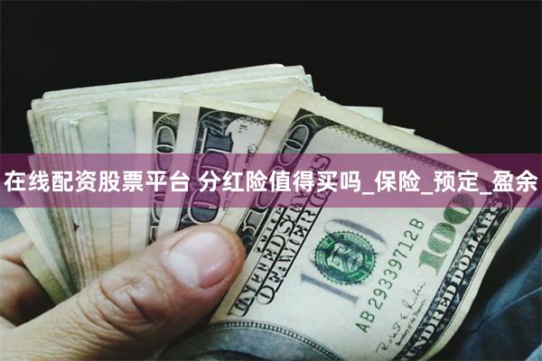 在线配资股票平台 分红险值得买吗_保险_预定_盈余