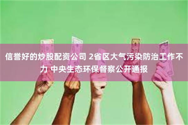 信誉好的炒股配资公司 2省区大气污染防治工作不力 中央生态环保督察公开通报