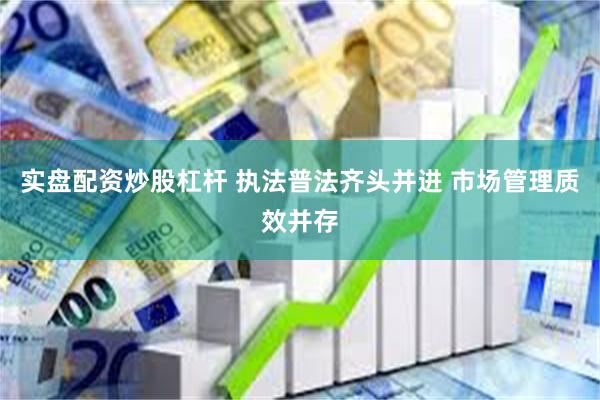 实盘配资炒股杠杆 执法普法齐头并进 市场管理质效并存