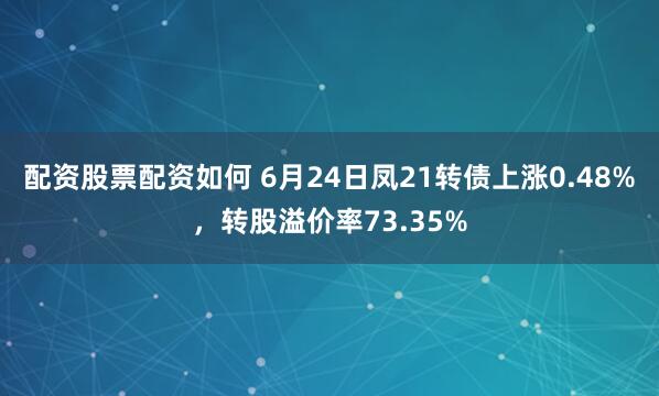 配资股票配资如何 6月24日凤21转债上涨0.48%，转股溢价率73.35%