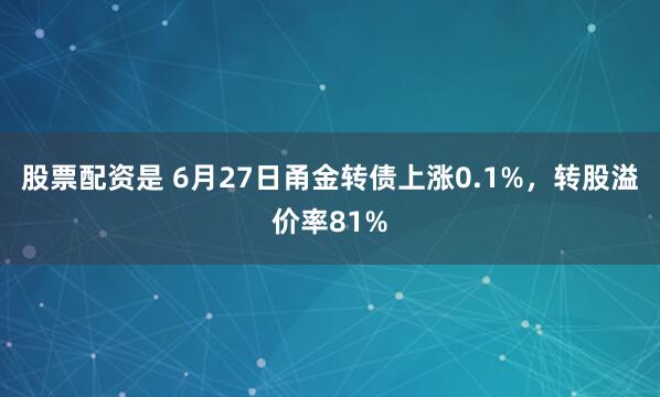 股票配资是 6月27日甬金转债上涨0.1%，转股溢价率81%