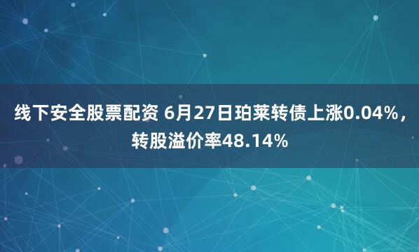 线下安全股票配资 6月27日珀莱转债上涨0.04%，转股溢价率48.14%