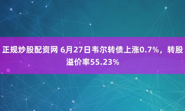 正规炒股配资网 6月27日韦尔转债上涨0.7%，转股溢价率55.23%