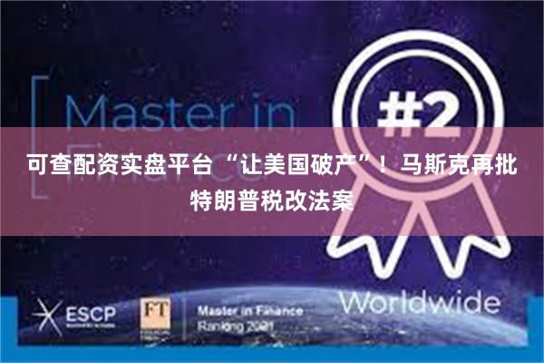 可查配资实盘平台 “让美国破产”！马斯克再批特朗普税改法案