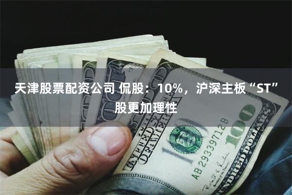 天津股票配资公司 侃股：10%，沪深主板“ST”股更加理性