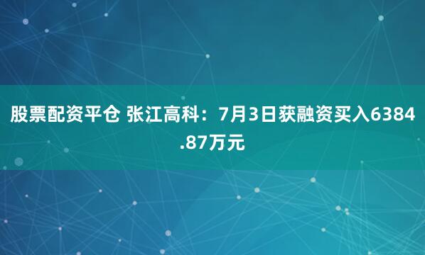 股票配资平仓 张江高科：7月3日获融资买入6384.87万元