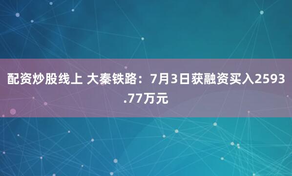 配资炒股线上 大秦铁路：7月3日获融资买入2593.77万元