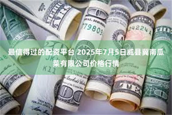 最信得过的配资平台 2025年7月5日威县冀南瓜菜有限公司价格行情