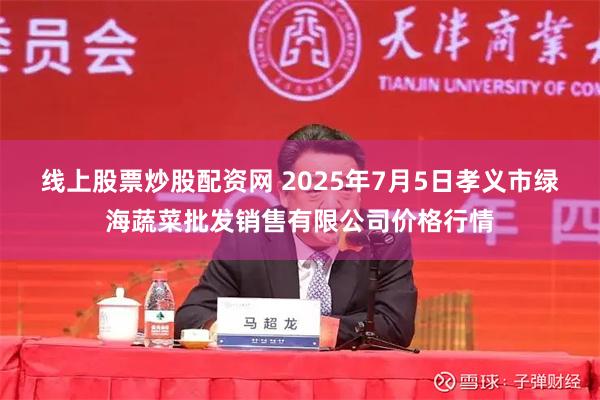 线上股票炒股配资网 2025年7月5日孝义市绿海蔬菜批发销售有限公司价格行情