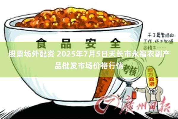 股票场外配资 2025年7月5日天长市永福农副产品批发市场价格行情