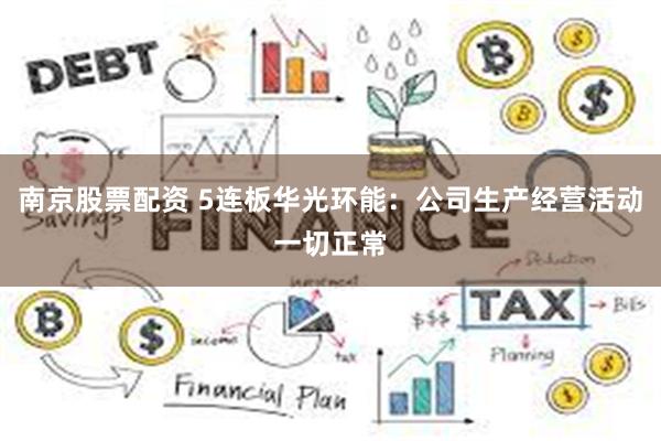 南京股票配资 5连板华光环能：公司生产经营活动一切正常