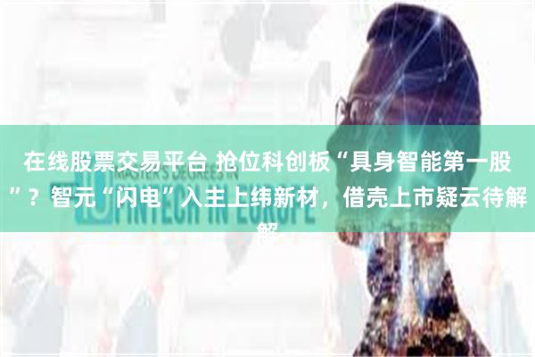 在线股票交易平台 抢位科创板“具身智能第一股”？智元“闪电”入主上纬新材，借壳上市疑云待解
