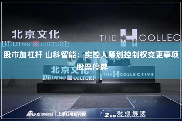 股市加杠杆 山科智能：实控人筹划控制权变更事项 股票停牌