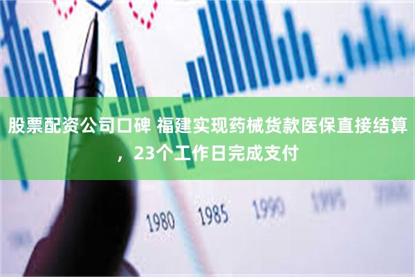 股票配资公司口碑 福建实现药械货款医保直接结算，23个工作日完成支付