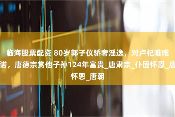 临海股票配资 80岁郭子仪骄奢淫逸，对卢杞唯唯诺诺，唐德宗赏他子孙124年富贵_唐肃宗_仆固怀恩_唐朝