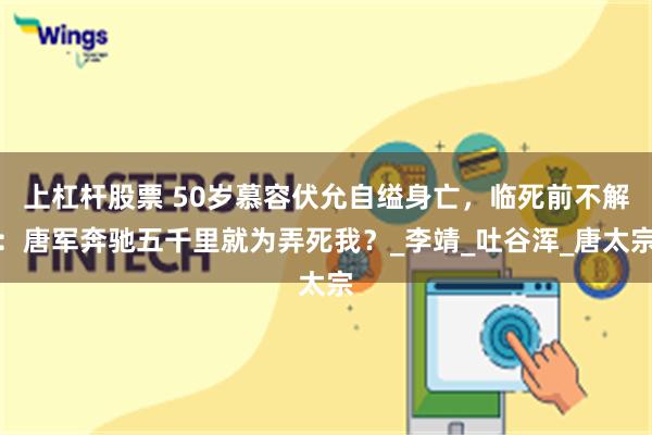 上杠杆股票 50岁慕容伏允自缢身亡，临死前不解：唐军奔驰五千里就为弄死我？_李靖_吐谷浑_唐太宗