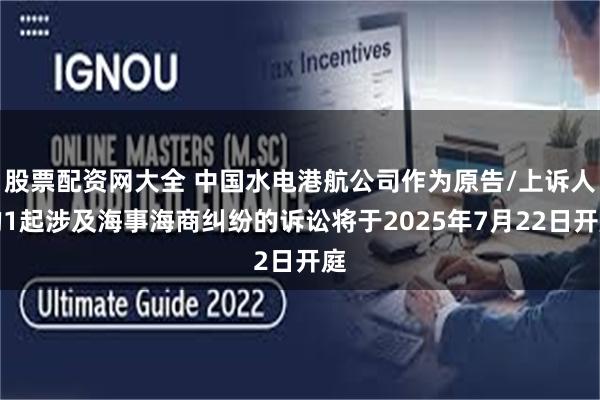股票配资网大全 中国水电港航公司作为原告/上诉人的1起涉及海事海商纠纷的诉讼将于2025年7月22日开庭