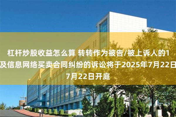 杠杆炒股收益怎么算 转转作为被告/被上诉人的1起涉及信息网络买卖合同纠纷的诉讼将于2025年7月22日开庭