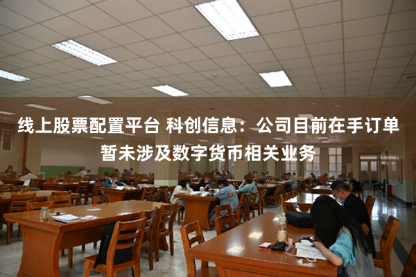 线上股票配置平台 科创信息：公司目前在手订单暂未涉及数字货币相关业务