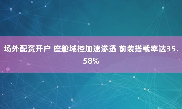 场外配资开户 座舱域控加速渗透 前装搭载率达35.58%