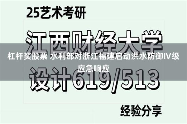 杠杆买股票 水利部对浙江福建启动洪水防御Ⅳ级应急响应