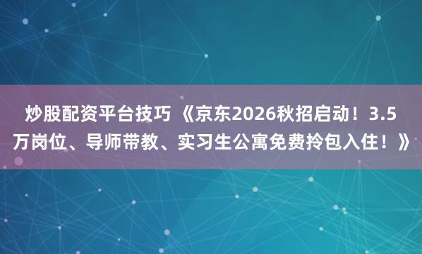 炒股配资平台技巧 《京东2026秋招启动！3.5万岗位、导师带教、实习生公寓免费拎包入住！》