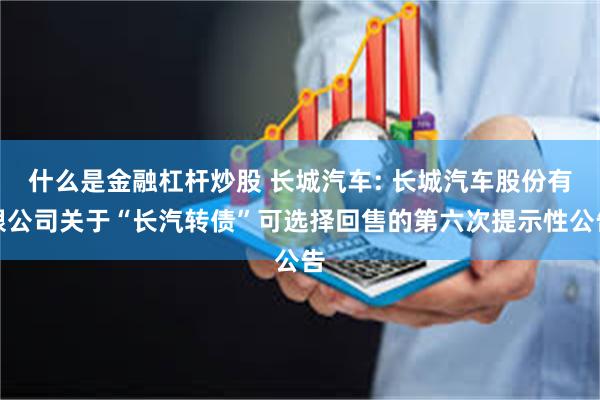 什么是金融杠杆炒股 长城汽车: 长城汽车股份有限公司关于“长汽转债”可选择回售的第六次提示性公告