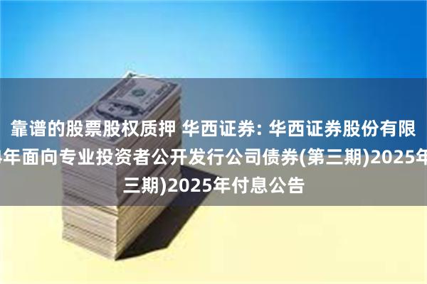 靠谱的股票股权质押 华西证券: 华西证券股份有限公司2024年面向专业投资者公开发行公司债券(第三期)2025年付息公告