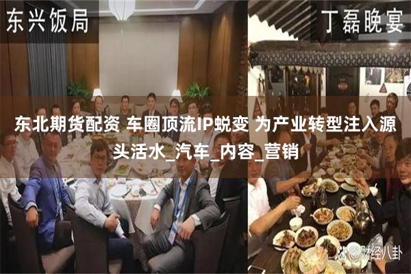 东北期货配资 车圈顶流IP蜕变 为产业转型注入源头活水_汽车_内容_营销