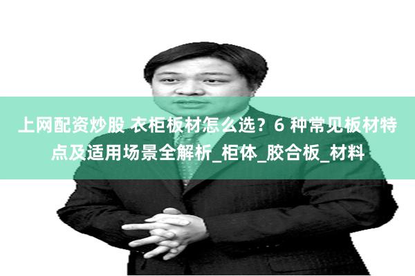 上网配资炒股 衣柜板材怎么选？6 种常见板材特点及适用场景全解析_柜体_胶合板_材料