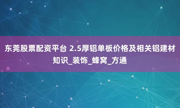 东莞股票配资平台 2.5厚铝单板价格及相关铝建材知识_装饰_蜂窝_方通
