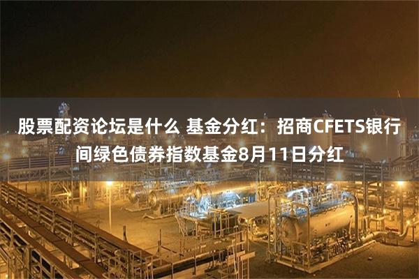 股票配资论坛是什么 基金分红：招商CFETS银行间绿色债券指数基金8月11日分红