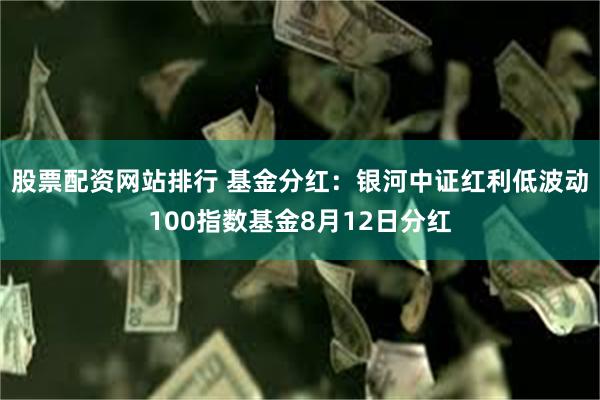 股票配资网站排行 基金分红：银河中证红利低波动100指数基金8月12日分红