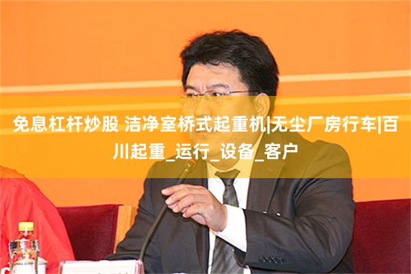 免息杠杆炒股 洁净室桥式起重机|无尘厂房行车|百川起重_运行_设备_客户