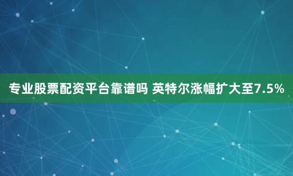 专业股票配资平台靠谱吗 英特尔涨幅扩大至7.5%