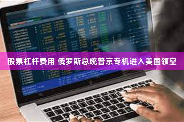 股票杠杆费用 俄罗斯总统普京专机进入美国领空