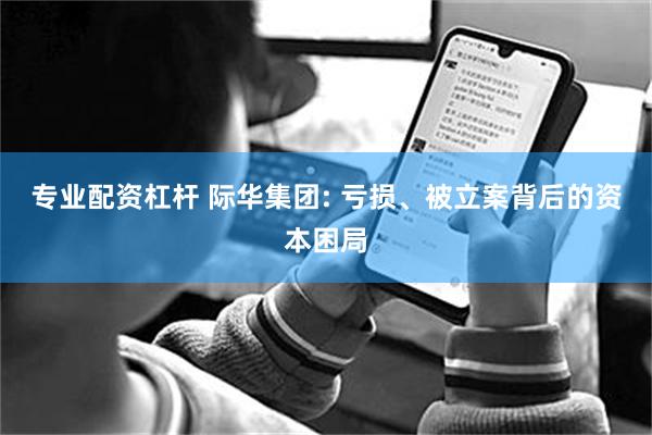 专业配资杠杆 际华集团: 亏损、被立案背后的资本困局