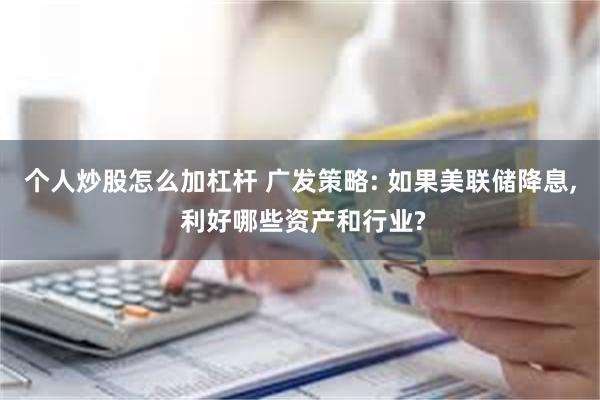 个人炒股怎么加杠杆 广发策略: 如果美联储降息, 利好哪些资产和行业?