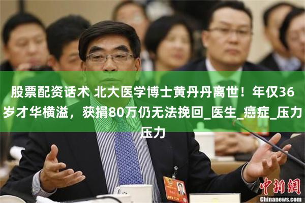 股票配资话术 北大医学博士黄丹丹离世！年仅36岁才华横溢，获捐80万仍无法挽回_医生_癌症_压力