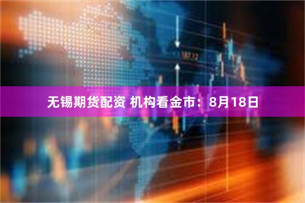 无锡期货配资 机构看金市：8月18日
