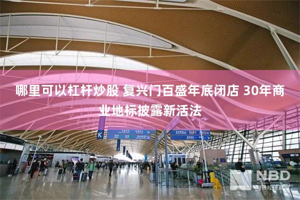 哪里可以杠杆炒股 复兴门百盛年底闭店 30年商业地标披露新活法