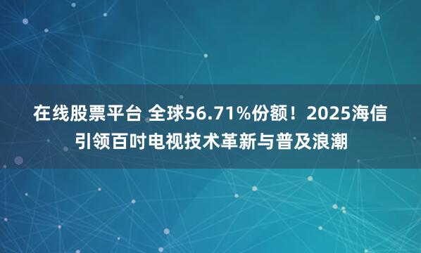 在线股票平台 全球56.71%份额！2025海信引领百吋电视技术革新与普及浪潮