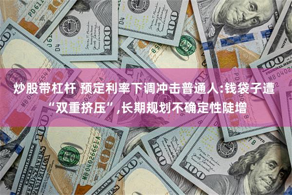 炒股带杠杆 预定利率下调冲击普通人:钱袋子遭 “双重挤压”,长期规划不确定性陡增