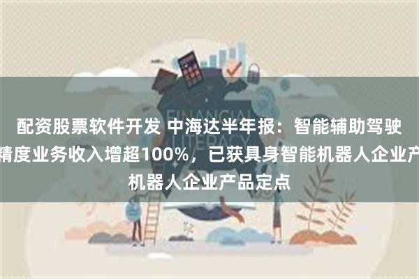 配资股票软件开发 中海达半年报：智能辅助驾驶车载高精度业务收入增超100%，已获具身智能机器人企业产品定点