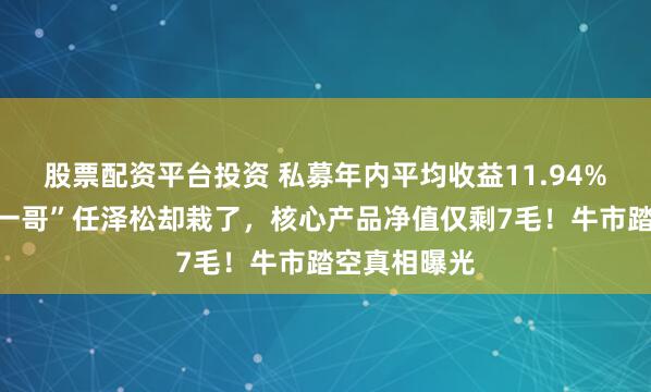 股票配资平台投资 私募年内平均收益11.94%，前“公募一哥”任泽松却栽了，核心产品净值仅剩7毛！牛市踏空真相曝光