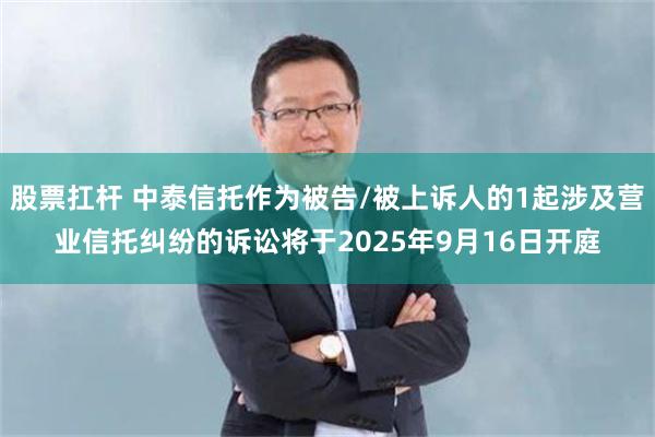 股票扛杆 中泰信托作为被告/被上诉人的1起涉及营业信托纠纷的诉讼将于2025年9月16日开庭